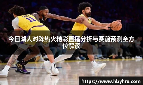 今日湖人对阵热火精彩直播分析与赛前预测全方位解读